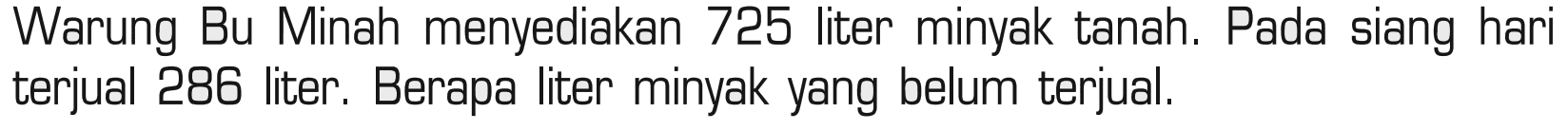 Warung Bu Minah menyediakan 725 liter minyak tanah. Pada siang hari terjual 286 liter. Berapa liter minyak yang belum terjual.