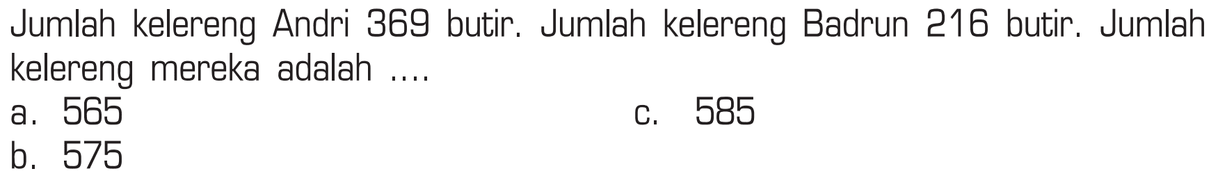 Jumlah kelereng Andri 369 butir. Jumlah kelereng Badrun 216 butir. Jumlah kelereng mereka adalah ....