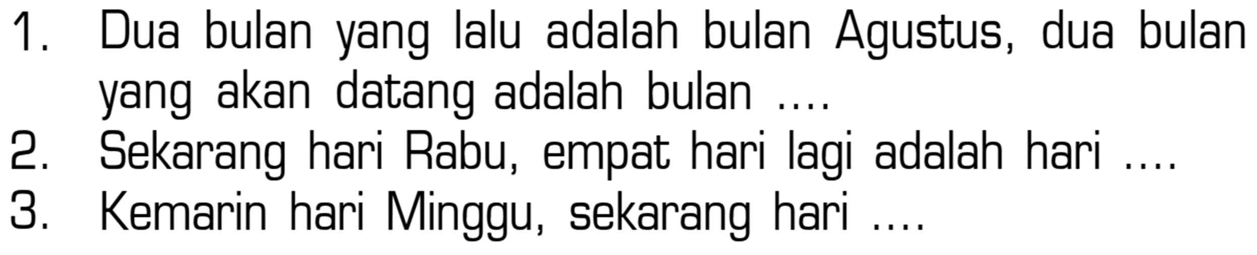 1. Dua bulan yang lalu adalah bulan Agustus, dua bulan yang akan datang adalah bulan .... 2. Sekarang hari Rabu, empat hari lagi adalah hari .... 3. Kemarin hari Minggu, sekarang hari ....