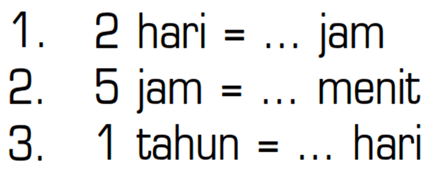 1. 2 hari = ... jam 2. 5 jam = ... menit 3. 1 tahun = ... hari