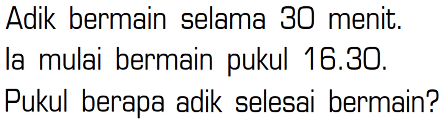 Adik bermain selama 30 menit. Ia mulai bermain pukul 16.30. Pukul berapa adik selesai bermain?