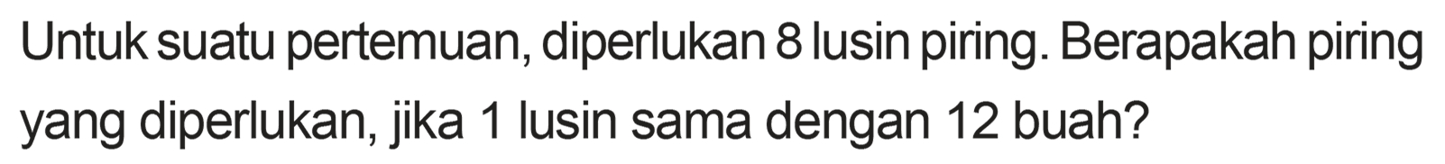 Untuk suatu pertemuan, diperlukan 8 lusin piring. Berapakah piring yang diperlukan, jika 1 lusin sama dengan 12 buah?