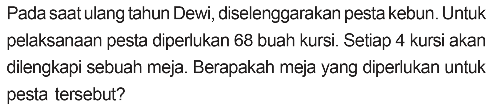 Pada saat ulang tahun Dewi, diselenggarakan pesta kebun. Untuk pelaksanaan pesta diperlukan 68 buah kursi. Setiap 4 kursi akan dilengkapi sebuah meja. Berapakah meja yang diperlukan untuk pesta tersebut?