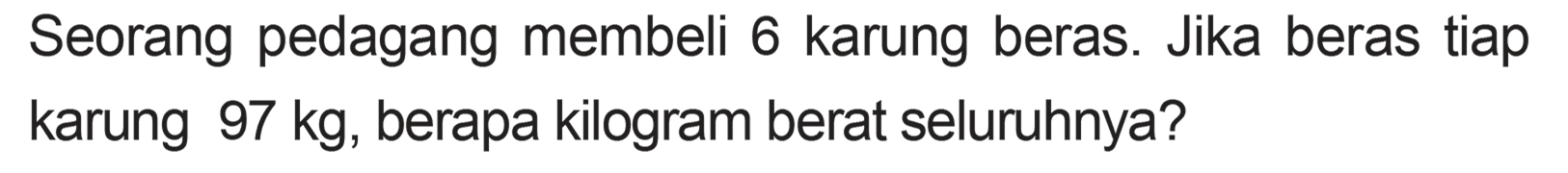 Seorang pedagang membeli 6 karung beras. Jika beras tiap karung 97 kg, berapa kilogram berat seluruhnya?