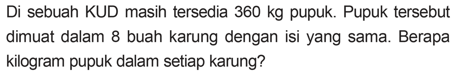 Di sebuah KUD masih tersedia 360 kg pupuk. Pupuk tersebut dimuat dalam 8 buah karung dengan isi yang sama. Berapa kilogram pupuk dalam setiap karung?