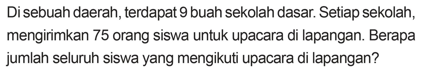 Di sebuah daerah, terdapat 9 buah sekolah dasar. Setiap sekolah, mengirimkan 75 orang siswa untuk upacara di lapangan. Berapa jumlah seluruh siswa yang mengikuti upacara di lapangan?