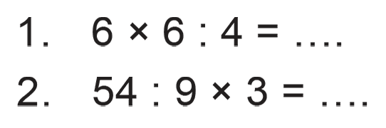 1. 6 x 6 : 4 = .... 2. 54 : 9 x 3 = ....