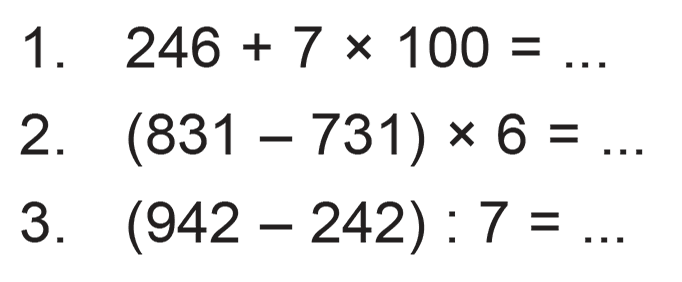 1. 246 + 7 x 100 = ...
 2. (831 - 731) x 6 = ...
 3. (942 - 242) : 7 = ...