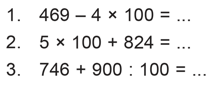 1 . 469 - 4 x 100 = ... 2. 5 x 100 + 824 = ... 3. 746 + 900 : 100 = ...