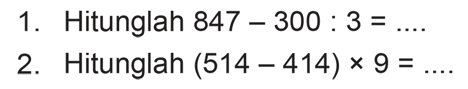 1. Hitunglah 847 - 300 : 3 = ....
 2. Hitunglah (514 - 414) x 9 = ....