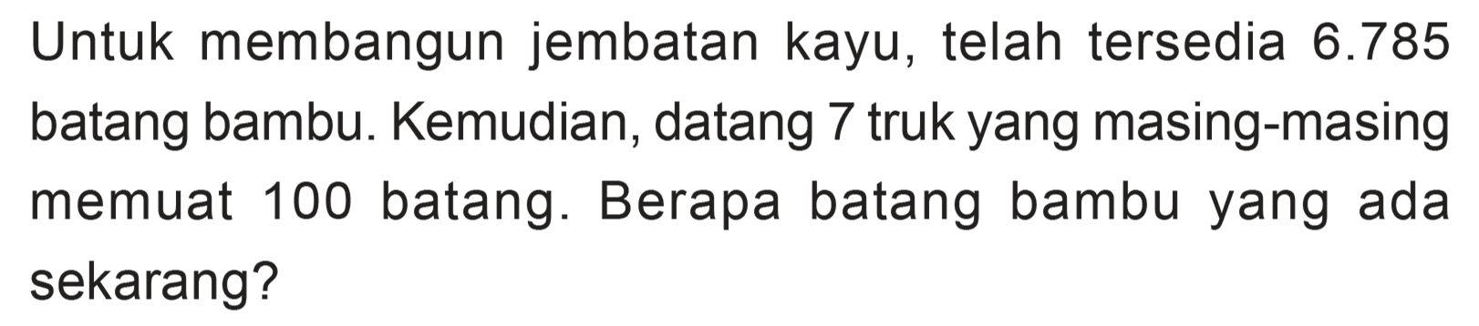 Untuk membangun jembatan kayu, telah tersedia 6.785 batang bambu. Kemudian, datang 7 truk yang masing-masing 100 batang. Berapa batang memuat bambu yang ada sekarang?