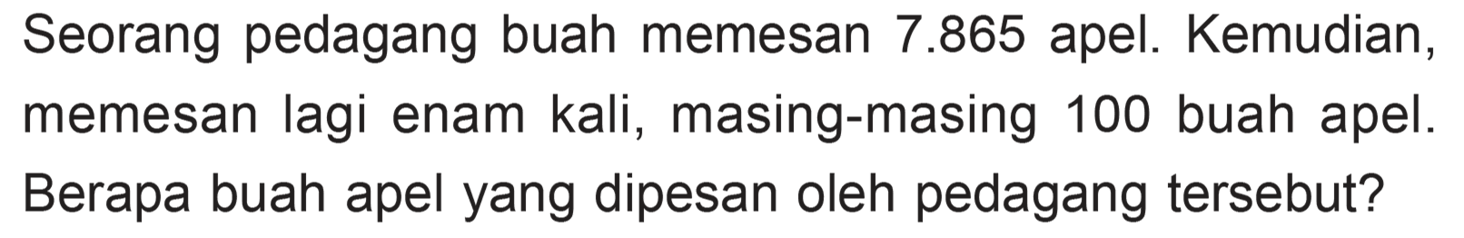 Seorang pedagang buah memesan 7.865 apel. Kemudian, memesan memesan lagi enam kali, masing-masing 100 buah apel. Berapa buah apel yang dipesan oleh pedagang tersebut?