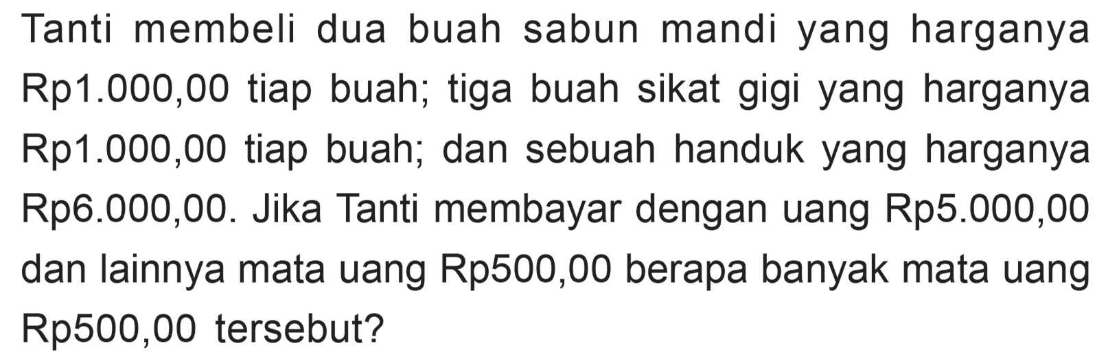 Tanti membeli dua buah sabun mandi yang harganya Rp1.000,00 tiap buah; tiga buah sikat gigi yang harganya Rp1.000,00 tiap buah; dan sebuah handuk yang harganya Rp6.000,00. Jika Tanti membayar dengan uang Rp5.000,00 dan lainnya mata uang Rp500,00 berapa banyak mata uang Rp500,00 tersebut?