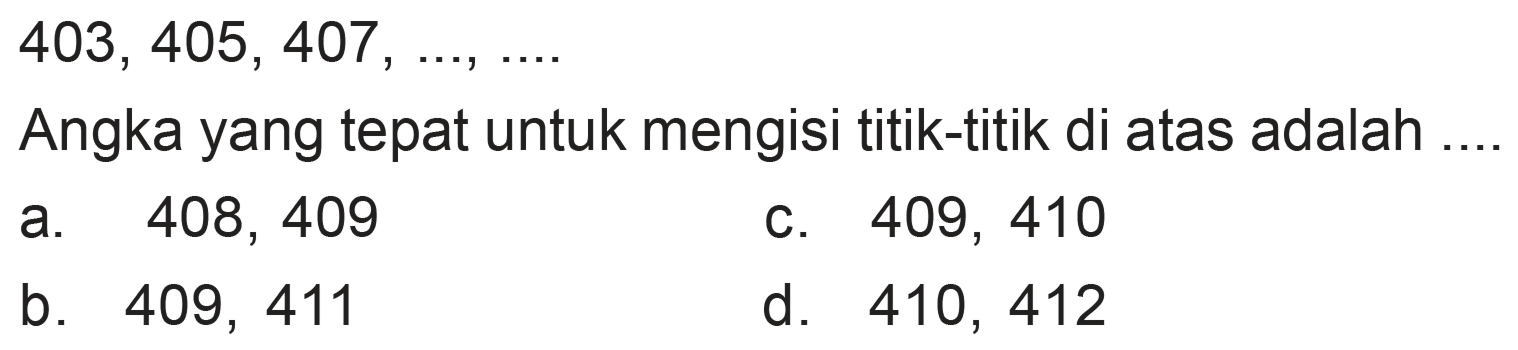 403, 405, 407, Angka yang tepat untuk mengisi titik-titik di atas adalah 408, 409 409, 410 a. C. b. 409, 411 d. 410, 412