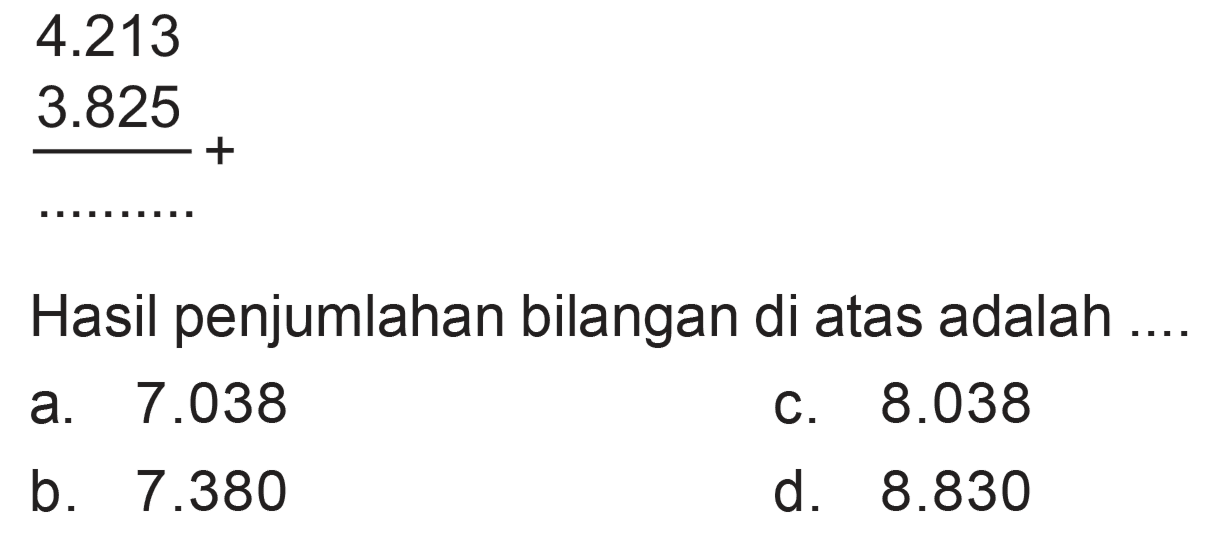 4.213 3.825 Hasil penjumlahan bilangan di atas adalah 7.038 a. C. 8.038 b_ 7.380 d. 8.830