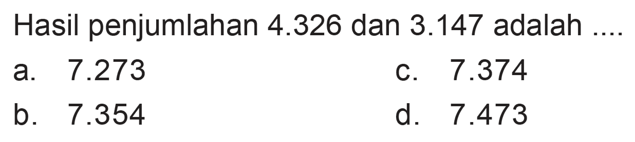 Hasil penjumlahan 4.326 dan 3.147 adalah 7.273 7.374 a. C. b. 7.354 d. 7.473