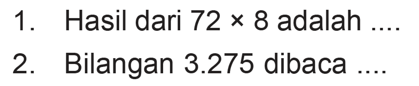 1. Hasil dari 72 x 8 adalah .... 2. Bilangan 3.275 dibaca ....