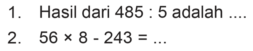 1 . Hasil dari 485 : 5 adalah ... 2. 56 x 8 - 243 =...