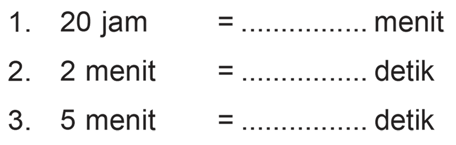 1. 20 jam = ...... menit 2. 2 menit = .... detik 3. 5 menit = ... detik