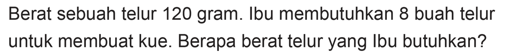 Berat sebuah telur 120 gram. Ibu membutuhkan 8 buah telur untuk membuat kue. Berapa berat telur yang Ibu butuhkan?