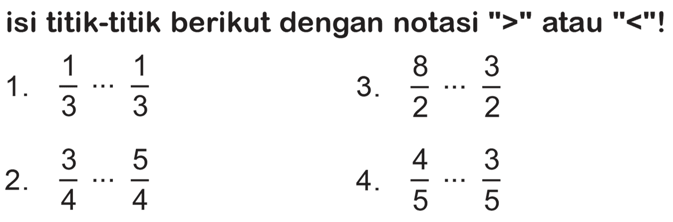 isi titik-titik berikut dengan notasi ">" atau "<"!
1.  (1)/(3) .. (1)/(3) 
3.  (8)/(2) .. (3)/(2) 
2.  (3)/(4) .. (5)/(4) 
4.  (4)/(5) .. (3)/(5) 