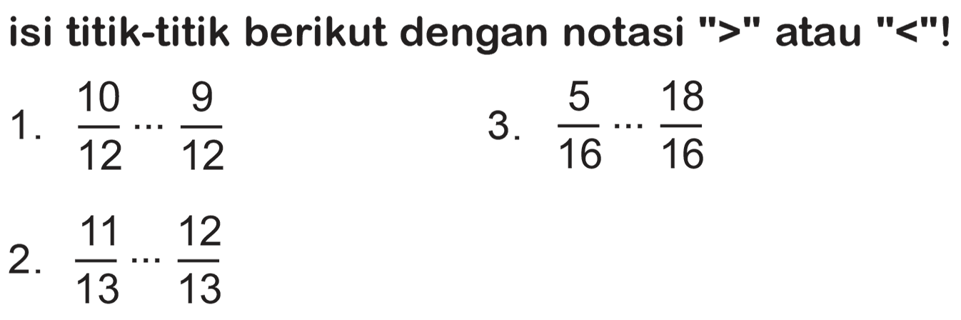 isi titik-titik berikut dengan notasi ">" atau "<"!
1.  (10)/(12) .. (9)/(12) 
3.  (5)/(16) .. (18)/(16) 
2.  (11)/(13) .. (12)/(13) 