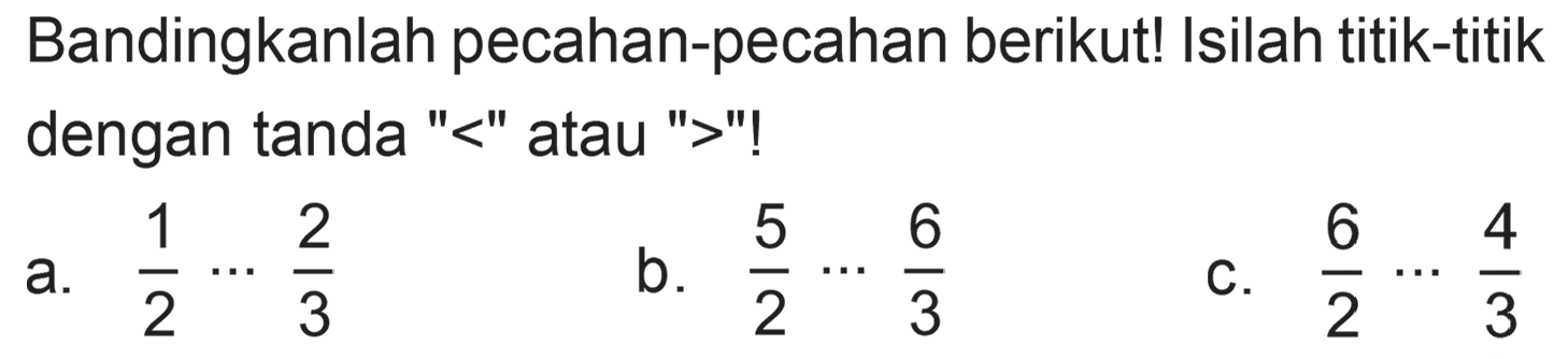 Bandingkanlah pecahan-pecahan berikut! Isilah titik-titik dengan tanda "<" atau ">"!
a.  (1)/(2) .. (2)/(3) 
b.  (5)/(2) .. (6)/(3) 
c.  (6)/(2) .. (4)/(3) 