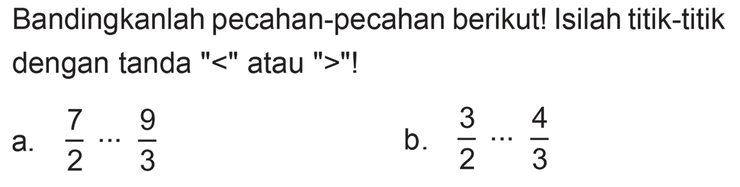 Bandingkanlah pecahan-pecahan berikut! Isilah titik-titik dengan tanda "<" atau ">"!
a.  (7)/(2) .. (9)/(3) 
b.  (3)/(2) .. (4)/(3) 