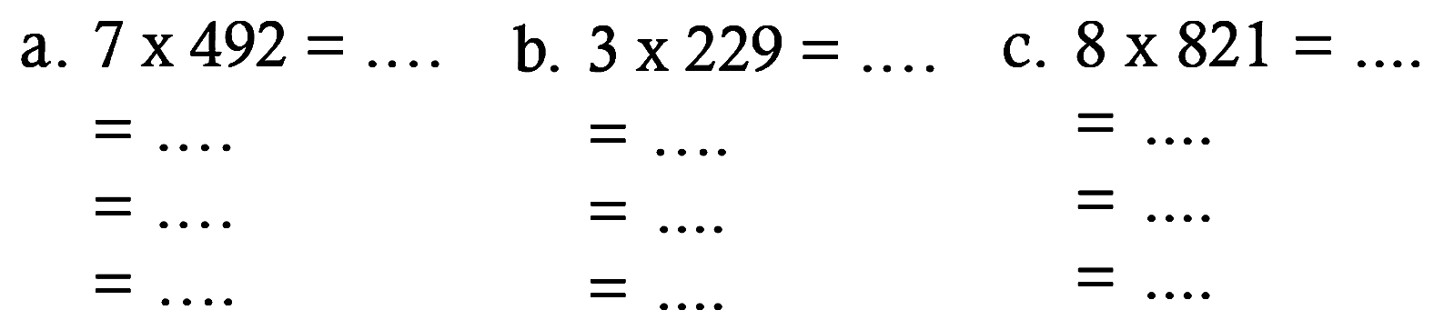 a. 7 x 492=... 
 =... 
 =.... 
 =... 


b. 3 x 229=... 
 =.... 
=.... 
=... 

c. 8 x 821=.... 
 =.... 
=.... 
=... 
