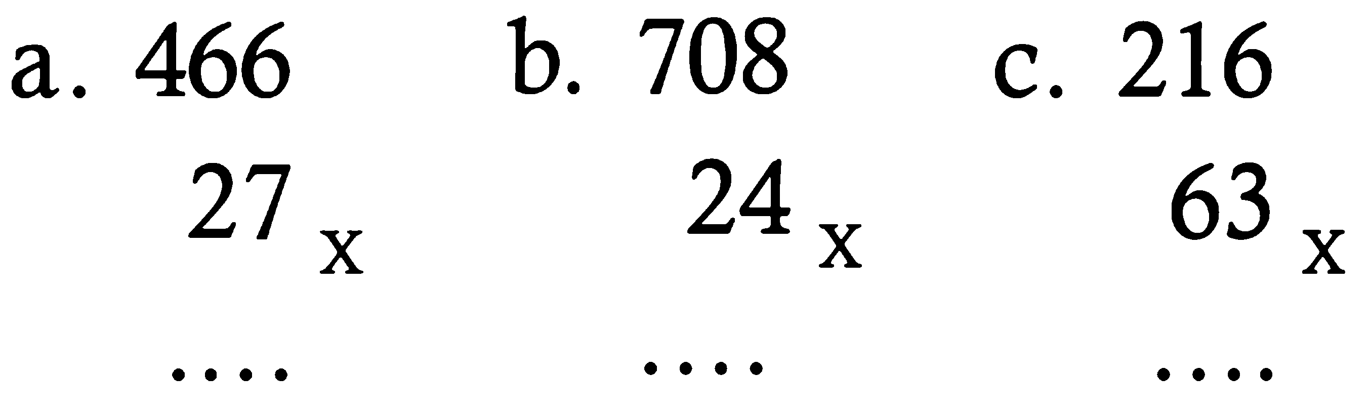 a. 466 x 27 
b. 708 x 24 
c. 216 x 63