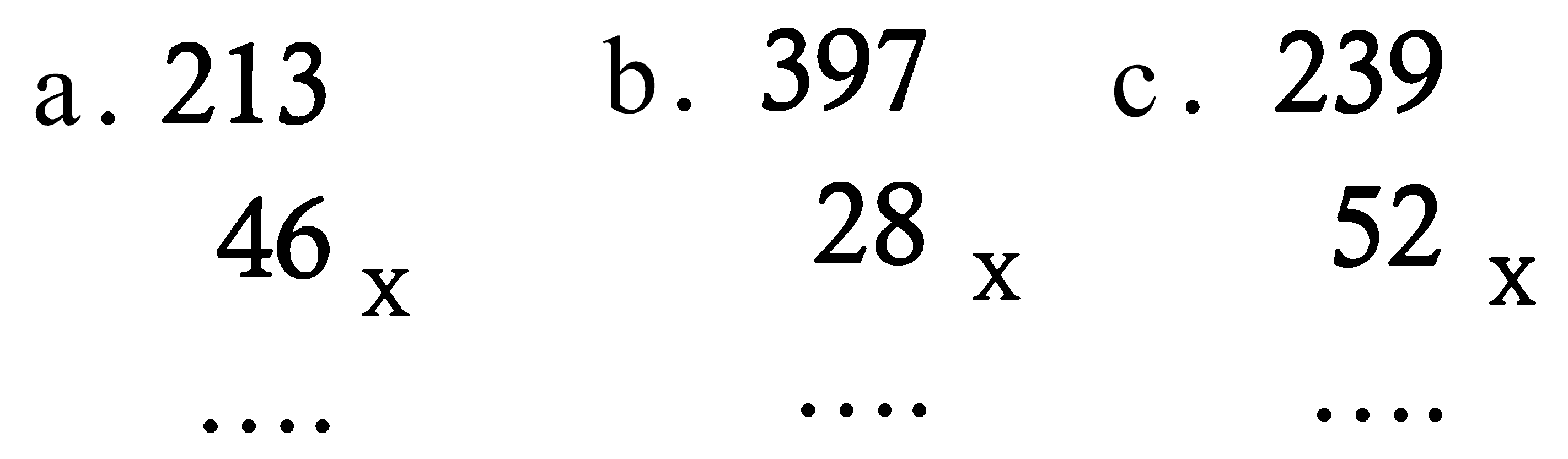 a. 213 x 46 
b. 397 x 28 
c. 239 x 52