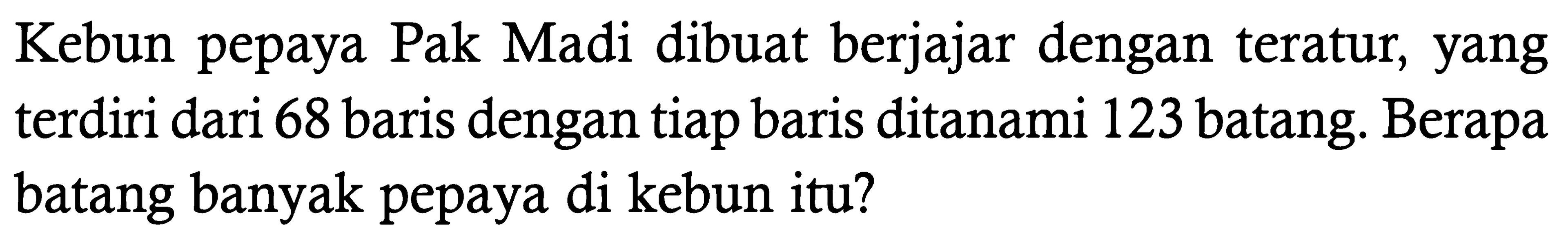 Kebun pepaya Pak Madi dibuat berjajar dengan teratur, yang terdiri dari 68 baris dengan tiap baris ditanami 123 batang. Berapa batang banyak pepaya di kebun itu?