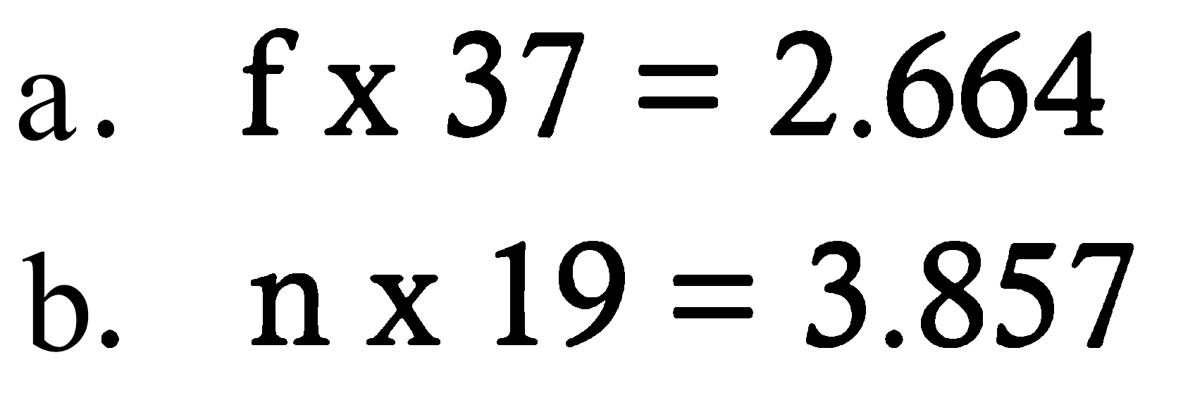 a. f x 37 = 2.664 
b. n x 19 = 3.857