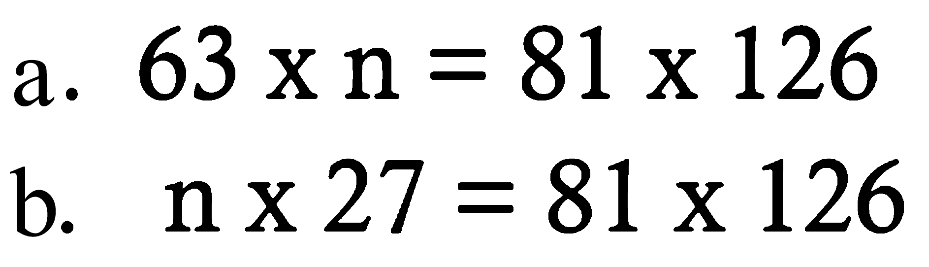 a. 63 x n=81 x 126 
b. n x 27=81 x 126 