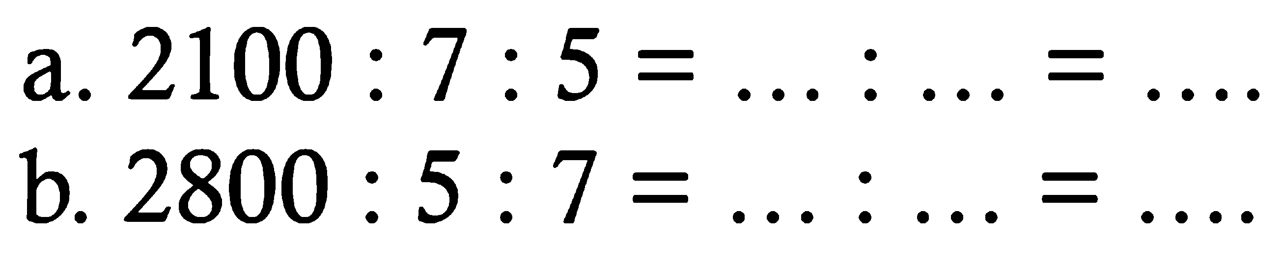 a.  2100 : 7 : 5= ... : ... = ....
b.  2800 : 5 : 7= ... : ... = ....