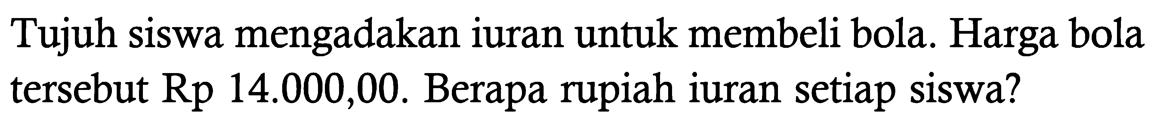 Tujuh siswa mengadakan iuran untuk membeli bola. Harga bola tersebut  Rp 14.000,00 . Berapa rupiah iuran setiap siswa?