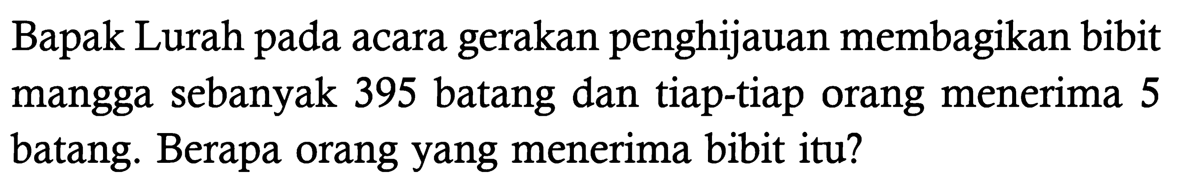 Bapak Lurah pada acara gerakan penghijauan membagikan bibit mangga sebanyak 395 batang dan tiap-tiap orang menerima 5 batang. Berapa orang yang menerima bibit itu?