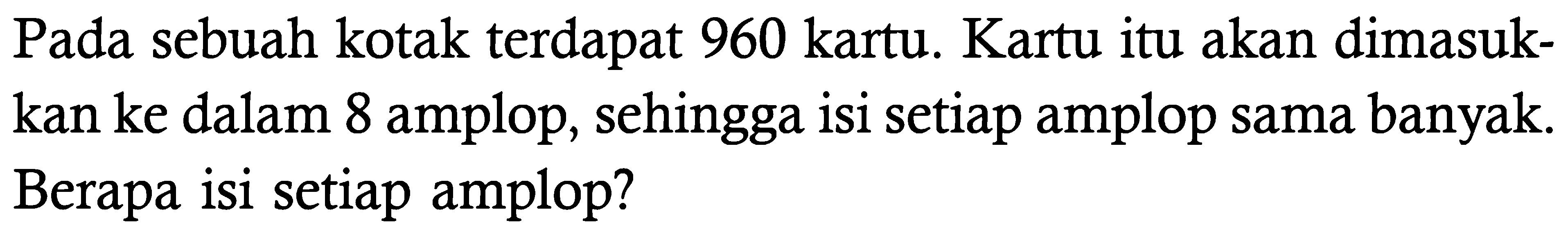 Pada sebuah kotak terdapat 960 kartu. Kartu itu akan dimasukkan ke dalam 8 amplop, sehingga isi setiap amplop sama banyak. Berapa isi setiap amplop?