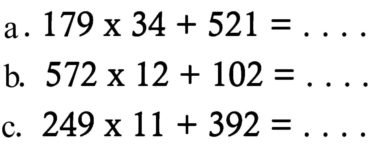 a. 179 x 34+521=... 
b. 572 x 12+102=... 
c. 249 x 11+392=...