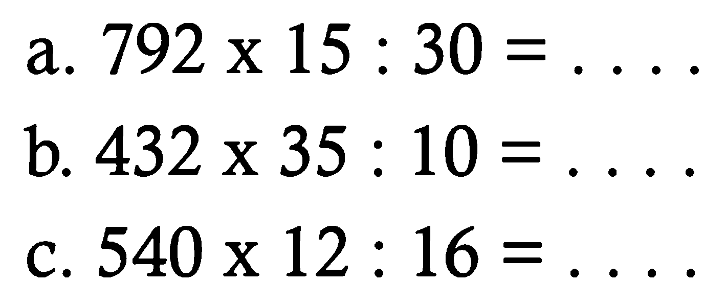 a. 792 x 15 : 30=... 
b. 432 x 35 : 10=... 
c. 540 x 12 : 16=... 