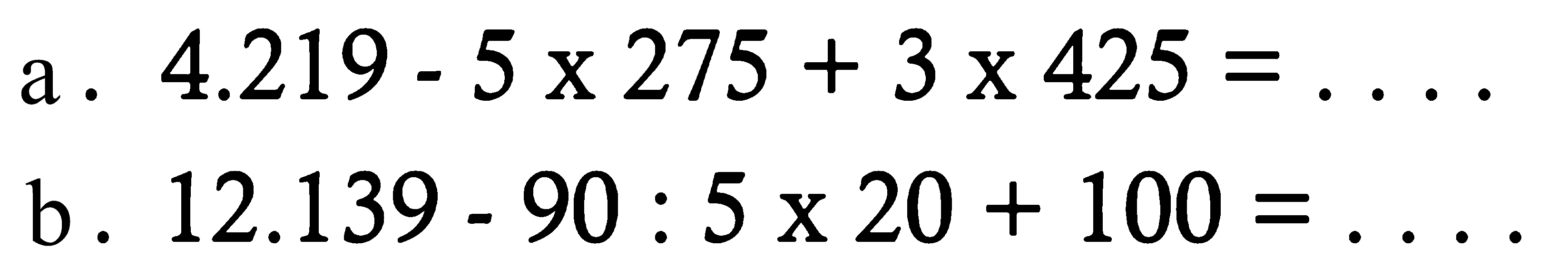 a. 4.219 - 5 x 275 + 3 x 425=....
b. 12.139 - 90 : 5 x 20 + 100=....