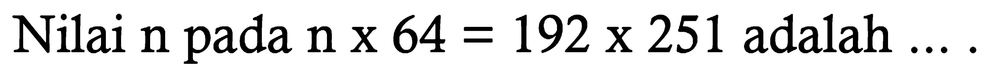 Nilai n pada n x 64 = 192 x 251 adalah ....