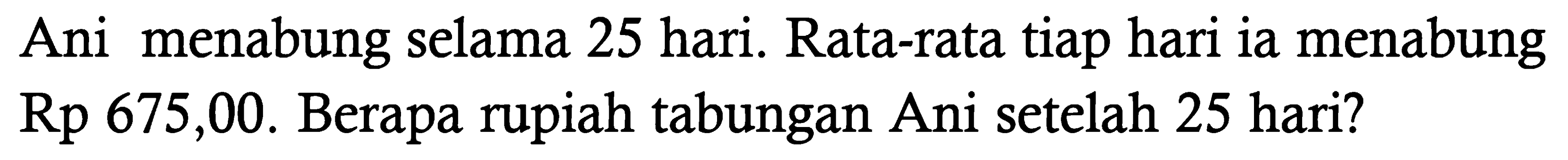 Ani menabung selama 25 hari. Rata-rata tiap hari ia menabung Rp 675,00. Berapa rupiah tabungan Ani setelah 25 hari?