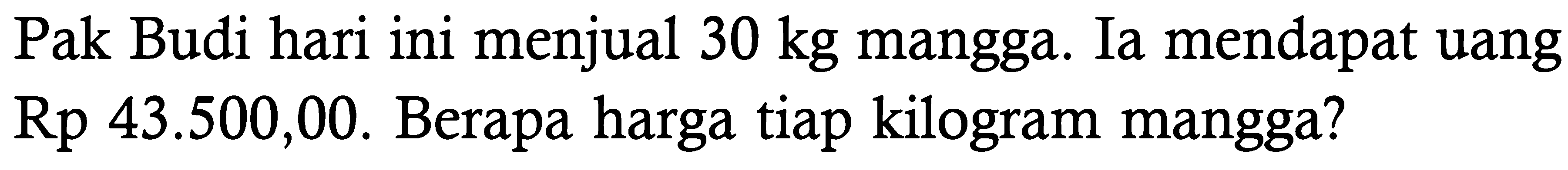 Pak Budi hari ini menjual 30 kg mangga. Ia mendapat uang Rp 43.500,00. Berapa harga tiap kilogram mangga?