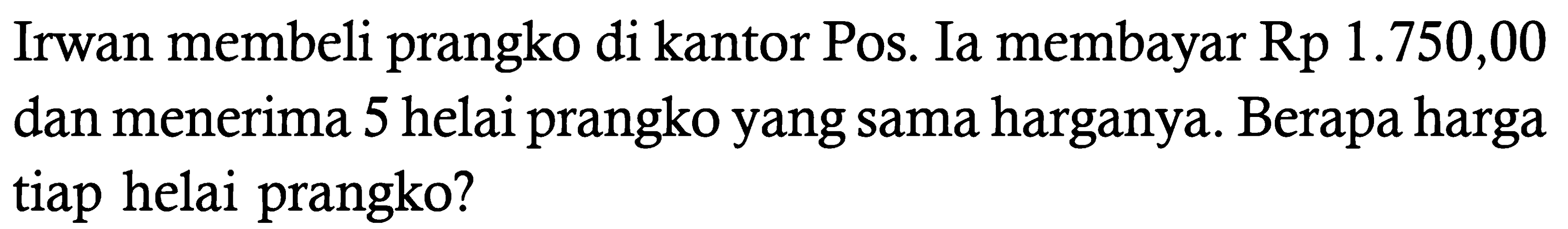 Irwan membeli prangko di kantor Pos. Ia membayar Rp  1.750,00  dan menerima 5 helai prangko yang sama harganya. Berapa harga tiap helai prangko?