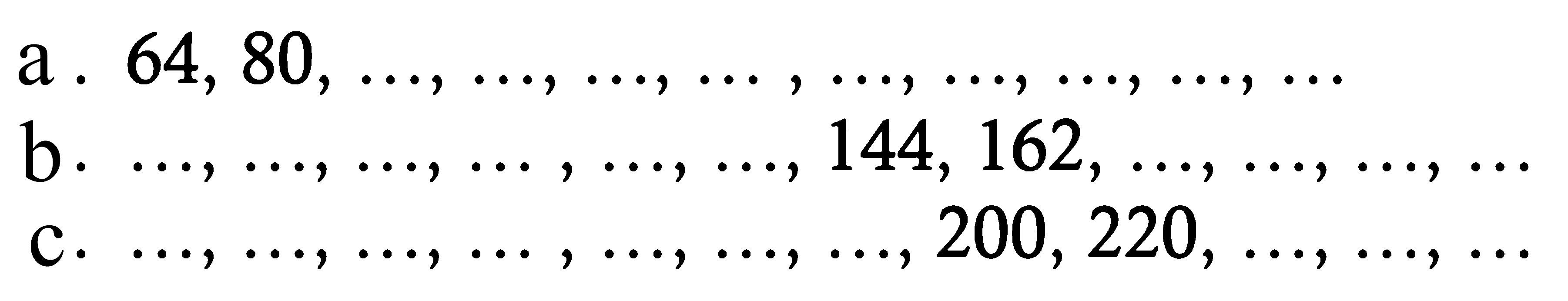 a. 64, 80, ..., ..., ..., ..., ..., ..., ..., ..., ... 
b. ..., ..., ..., ..., ..., ..., 144, 162, ..., ..., ..., ... 
c. ..., ..., ..., ..., ..., ..., ..., 200, 220, ..., ..., ...