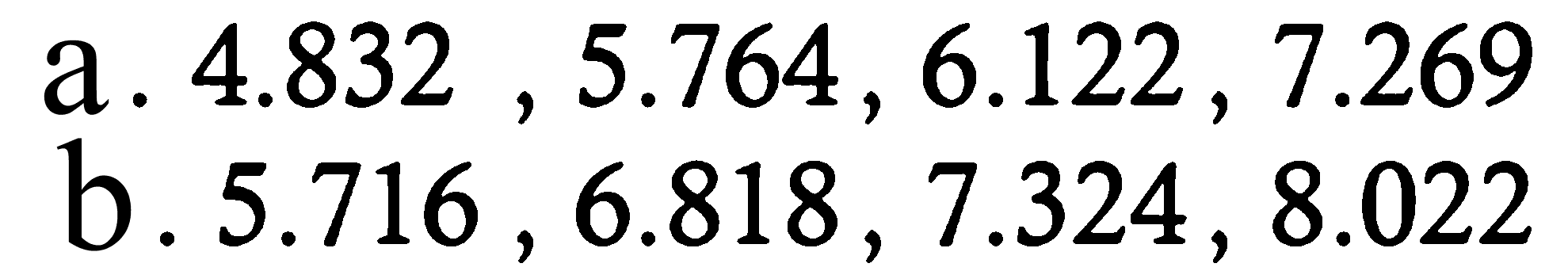 a. 4.832, 5.764, 6.122, 7.269 
b. 5.716, 6.818, 7.324, 8.022