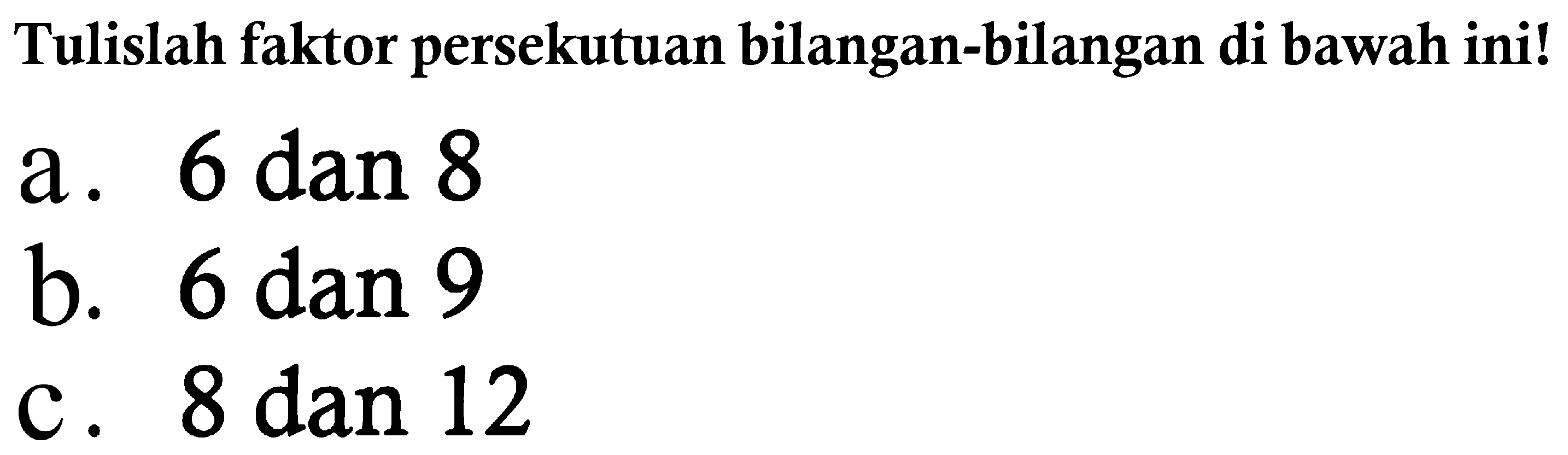 Tulislah faktor persekutuan bilangan-bilangan di bawah ini!
a. 6 dan 8
b. 6 dan 9
c. 8 dan 12