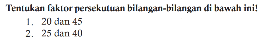 Tentukan faktor persekutuan bilangan-bilangan di bawah ini!
1. 20 dan 45
2. 25 dan 40