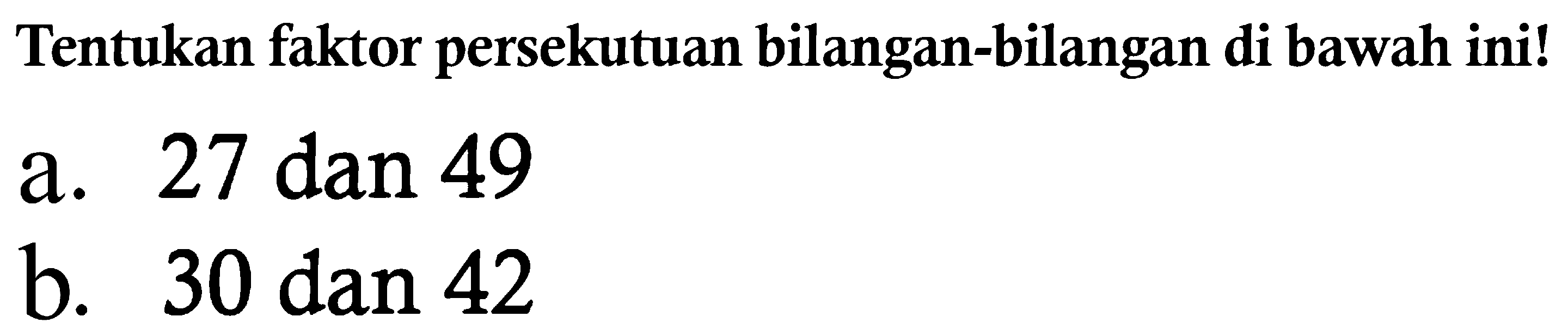 Tentukan faktor persekutuan bilangan-bilangan di bawah ini!
a. 27 dan 49
b. 30 dan 42